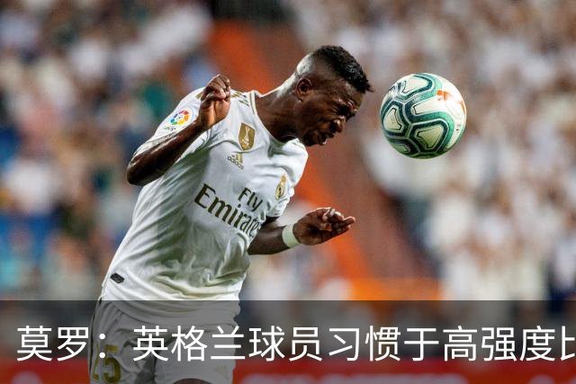 莫罗：英格兰球员习惯于高强度比赛，有很多球员能决定比赛